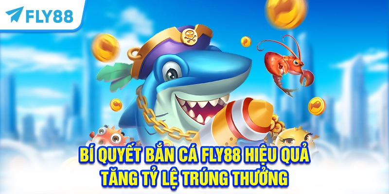 Bí Quyết Bắn Cá FLY88 Hiệu Quả, Tăng Tỷ Lệ Trúng Thưởng