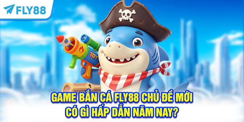Game Bắn Cá FLY88 Chủ Đề Mới Có Gì Hấp Dẫn Năm Nay?