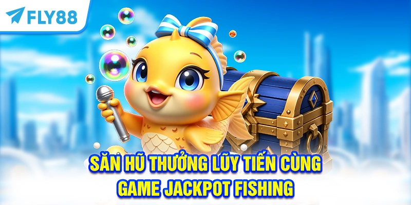 Săn hũ thưởng lũy tiến cùng game Jackpot Fishing