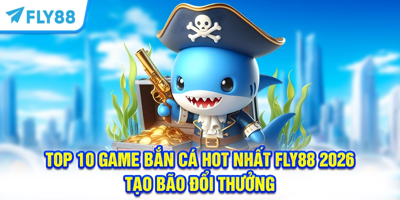 Top 10 Game Bắn Cá Hot Nhất FLY88 2026 Tạo Bão Đổi Thưởng